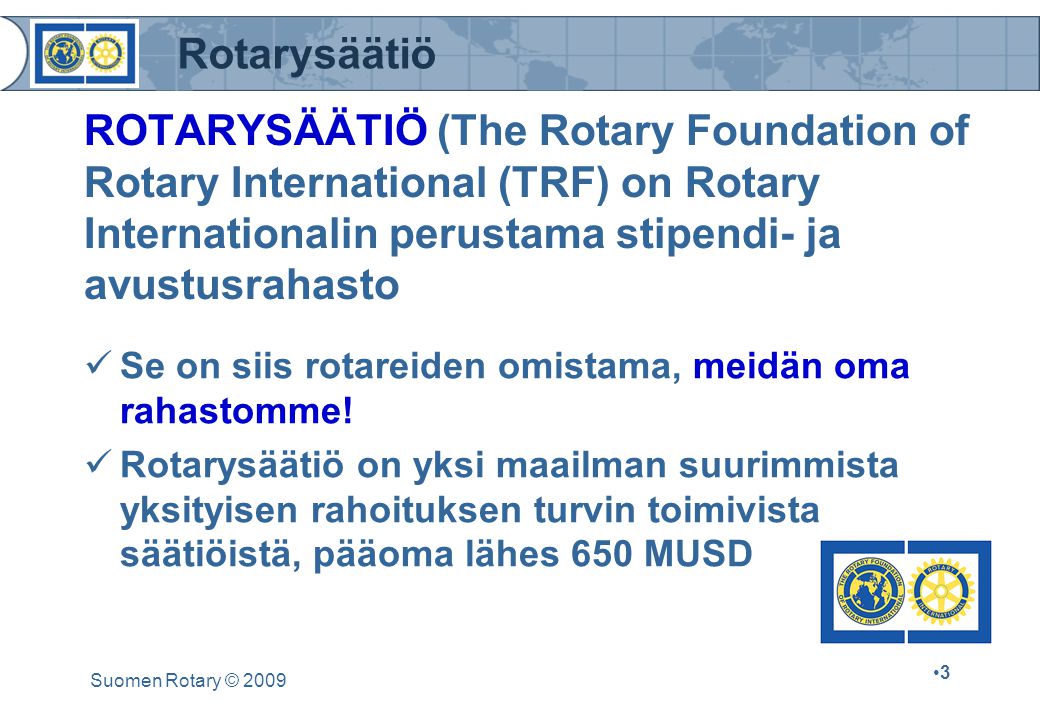 Rotarysäätiö Suomen Rotary © ROTARYSÄÄTIÖ (The Rotary Foundation of Rotary International (TRF) on Rotary Internationalin perustama stipendi- ja avustusrahasto Se on siis rotareiden omistama, meidän oma rahastomme.