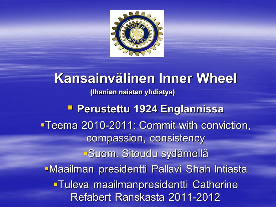 Kansainvälinen Inner Wheel (Ihanien naisten yhdistys)  Perustettu 1924 Englannissa  Teema : Commit with conviction, compassion, consistency  Suom.