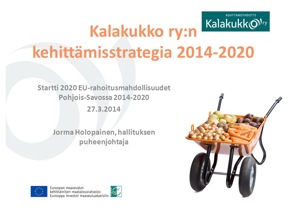Startti 2020 EU-rahoitusmahdollisuudet Pohjois-Savossa Jorma Holopainen, hallituksen puheenjohtaja Kalakukko ry:n kehittämisstrategia