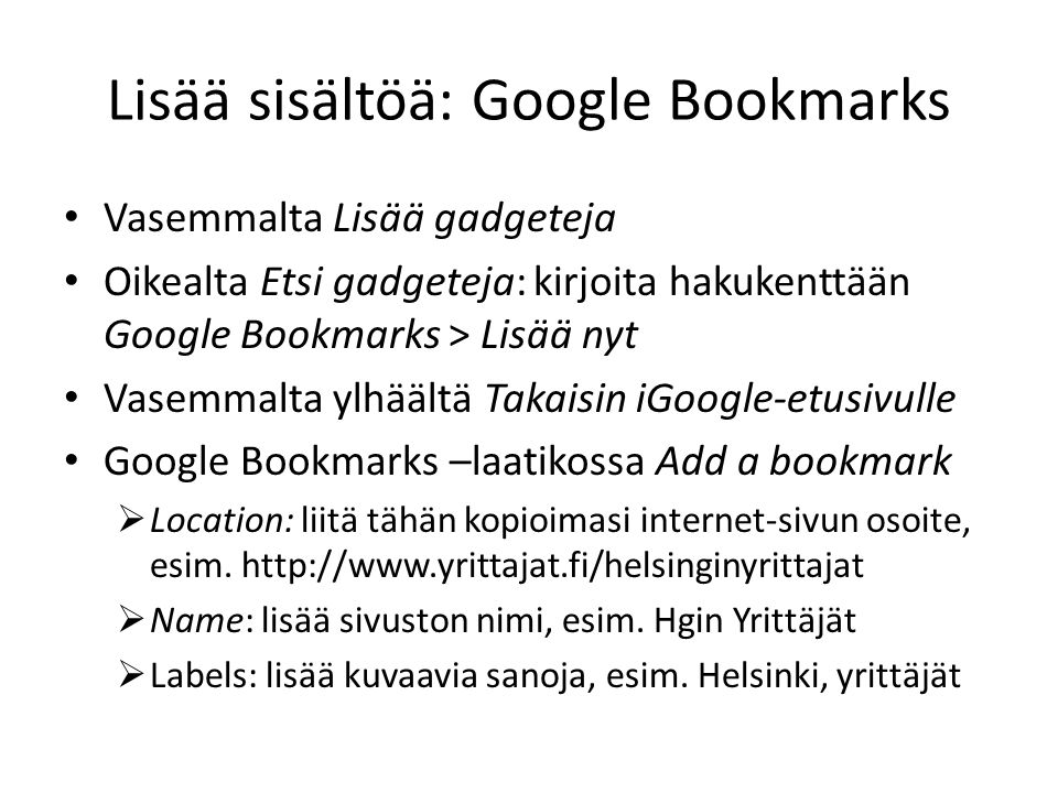 Lisää sisältöä: Google Bookmarks Vasemmalta Lisää gadgeteja Oikealta Etsi gadgeteja: kirjoita hakukenttään Google Bookmarks > Lisää nyt Vasemmalta ylhäältä Takaisin iGoogle-etusivulle Google Bookmarks –laatikossa Add a bookmark  Location: liitä tähän kopioimasi internet-sivun osoite, esim.