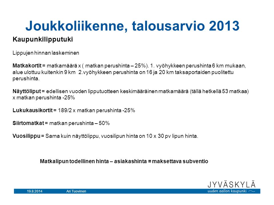 Ari Tuovinen Joukkoliikenne, talousarvio 2013 Kaupunkilipputuki Lippujen hinnan laskeminen Matkakortit = matkamäärä x ( matkan perushinta – 25%).