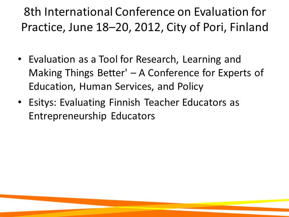 8th International Conference on Evaluation for Practice, June 18–20, 2012, City of Pori, Finland Evaluation as a Tool for Research, Learning and Making Things Better – A Conference for Experts of Education, Human Services, and Policy Esitys: Evaluating Finnish Teacher Educators as Entrepreneurship Educators