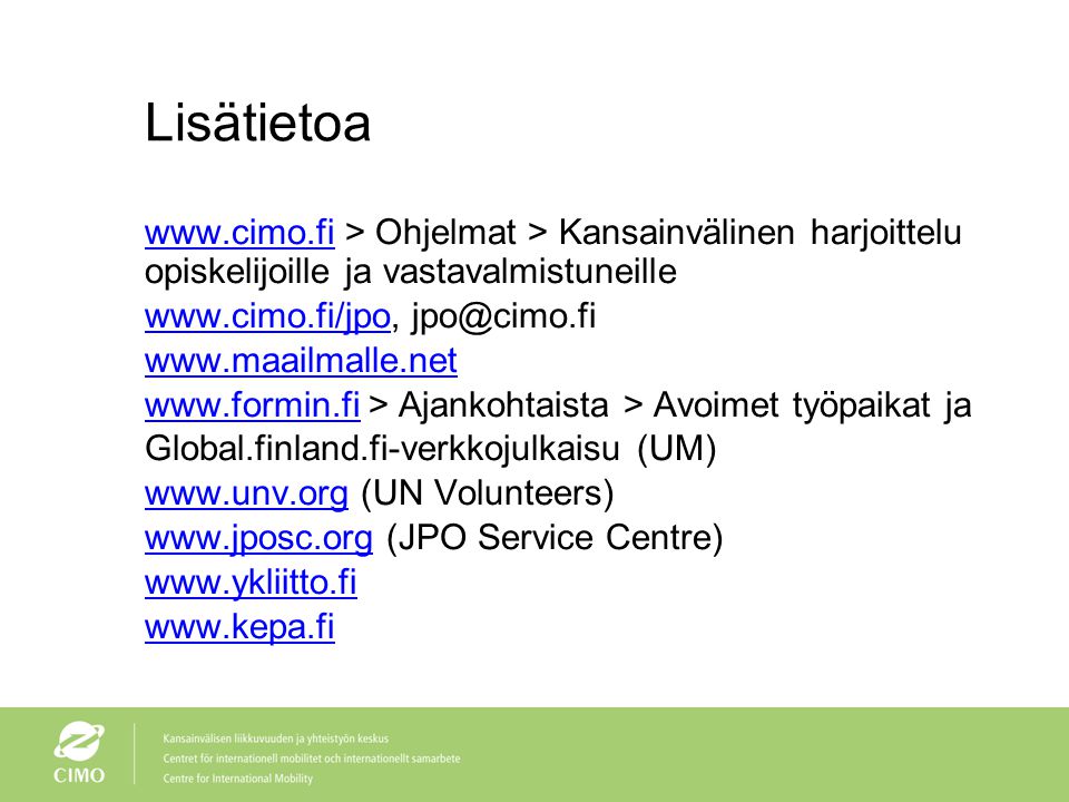 Lisätietoa   > Ohjelmat > Kansainvälinen harjoittelu opiskelijoille ja vastavalmistuneille > Ajankohtaista > Avoimet työpaikat ja Global.finland.fi-verkkojulkaisu (UM)   (UN Volunteers)   (JPO Service Centre)