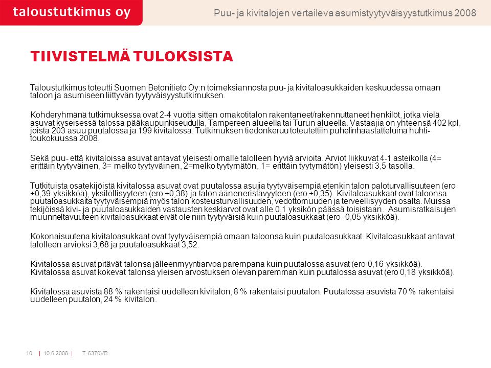 | |10T-6370VR TIIVISTELMÄ TULOKSISTA Taloustutkimus toteutti Suomen Betonitieto Oy:n toimeksiannosta puu- ja kivitaloasukkaiden keskuudessa omaan taloon ja asumiseen liittyvän tyytyväisyystutkimuksen.