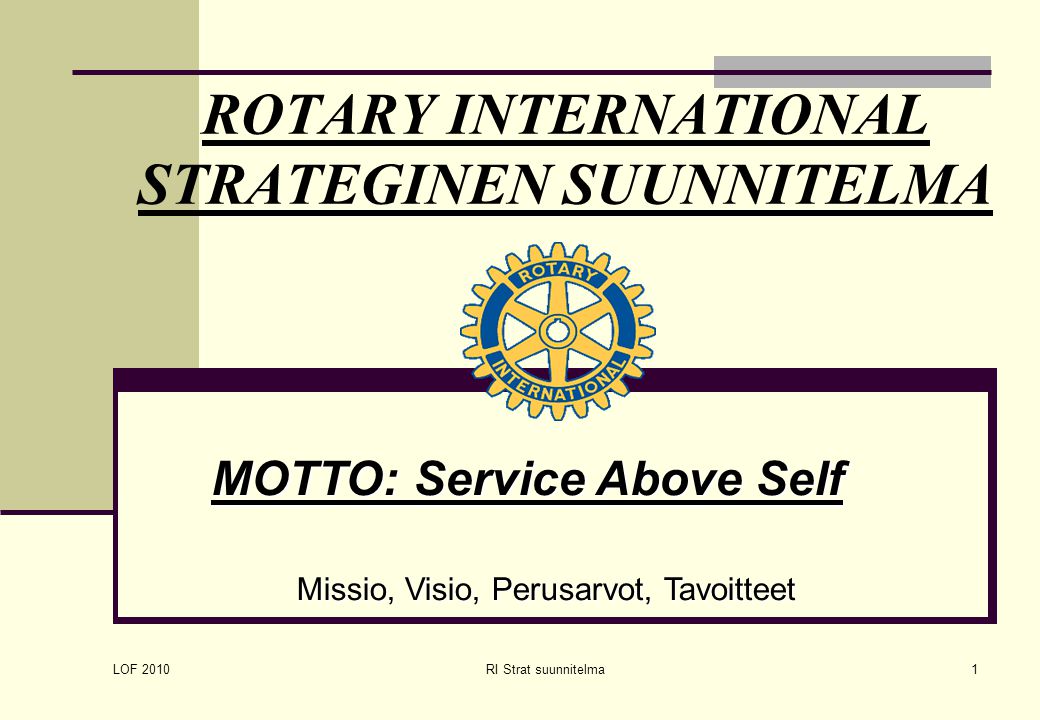 LOF 2010 RI Strat suunnitelma1 ROTARY INTERNATIONAL STRATEGINEN SUUNNITELMA MOTTO: Service Above Self Missio, Visio, Perusarvot, Tavoitteet