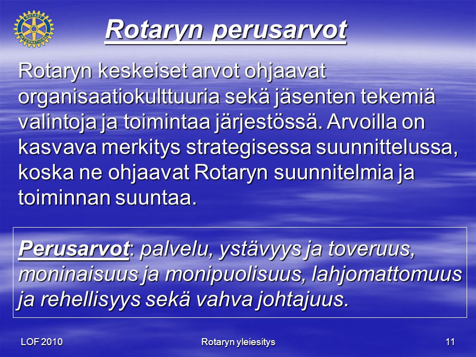 LOF 2010 Rotaryn yleiesitys 11 Rotaryn perusarvot Rotaryn keskeiset arvot ohjaavat organisaatiokulttuuria sekä jäsenten tekemiä valintoja ja toimintaa järjestössä.