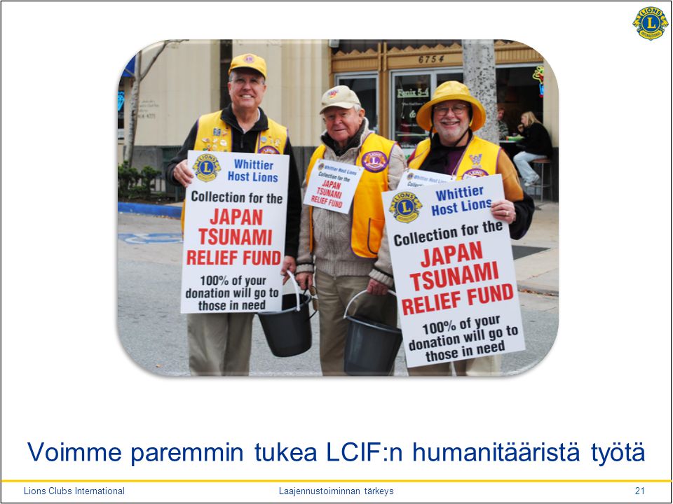 21Lions Clubs InternationalLaajennustoiminnan tärkeys Voimme paremmin tukea LCIF:n humanitääristä työtä