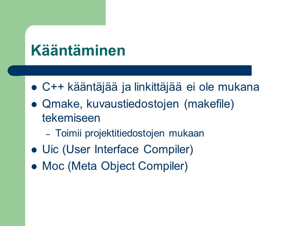 Kääntäminen C++ kääntäjää ja linkittäjää ei ole mukana Qmake, kuvaustiedostojen (makefile) tekemiseen – Toimii projektitiedostojen mukaan Uic (User Interface Compiler) Moc (Meta Object Compiler)