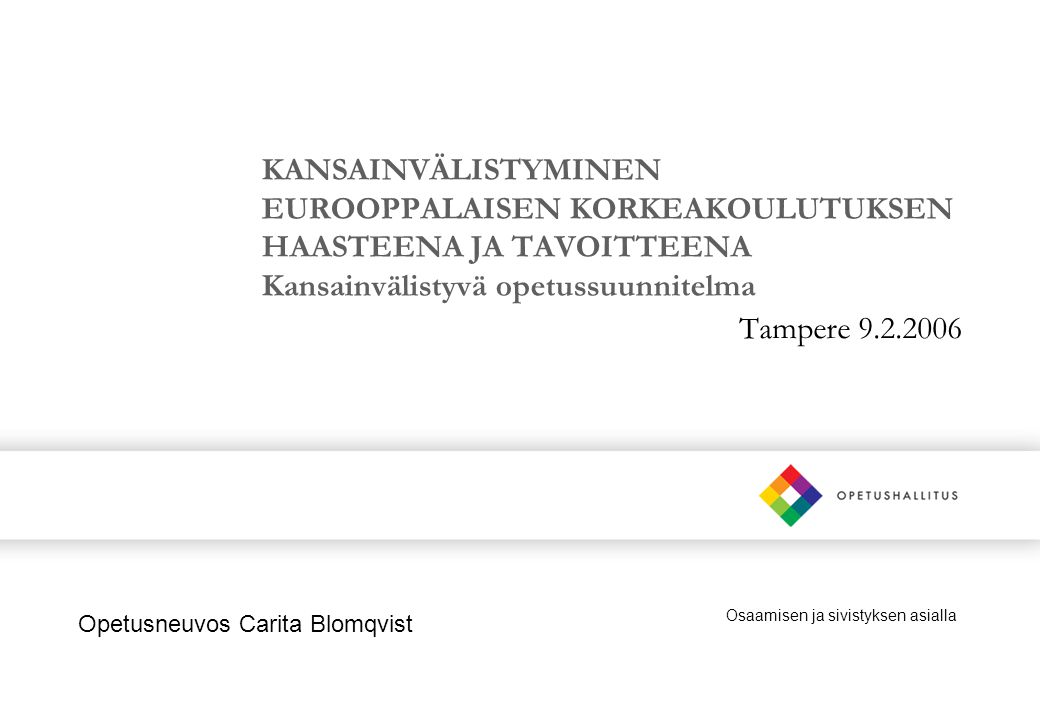 Osaamisen ja sivistyksen asialla KANSAINVÄLISTYMINEN EUROOPPALAISEN KORKEAKOULUTUKSEN HAASTEENA JA TAVOITTEENA Kansainvälistyvä opetussuunnitelma Tampere Opetusneuvos Carita Blomqvist