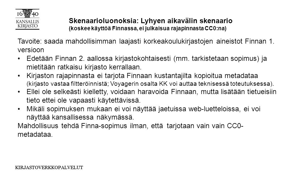 KIRJASTOVERKKOPALVELUT Skenaarioluonoksia: Lyhyen aikavälin skenaario (koskee käyttöä Finnassa, ei julkaisua rajapinnasta CC0:na) Tavoite: saada mahdollisimman laajasti korkeakoulukirjastojen aineistot Finnan 1.