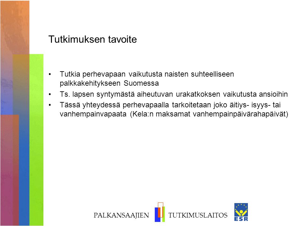 PALKANSAAJIEN TUTKIMUSLAITOS Tutkimuksen tavoite Tutkia perhevapaan vaikutusta naisten suhteelliseen palkkakehitykseen Suomessa Ts.