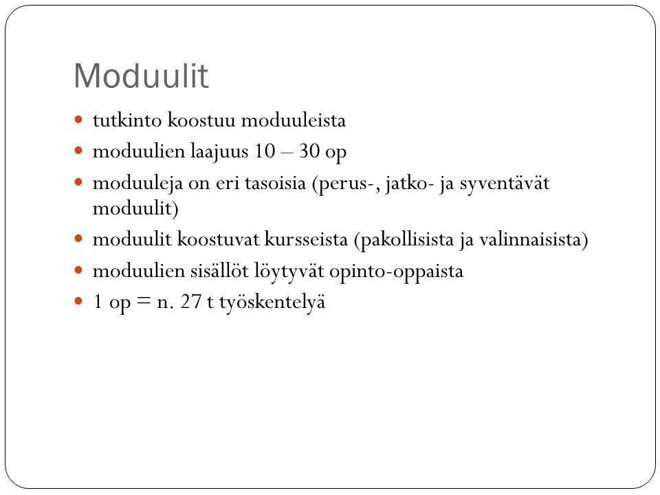 Moduulit tutkinto koostuu moduuleista moduulien laajuus 10 – 30 op moduuleja on eri tasoisia (perus-, jatko- ja syventävät moduulit) moduulit koostuvat kursseista (pakollisista ja valinnaisista) moduulien sisällöt löytyvät opinto-oppaista 1 op = n.