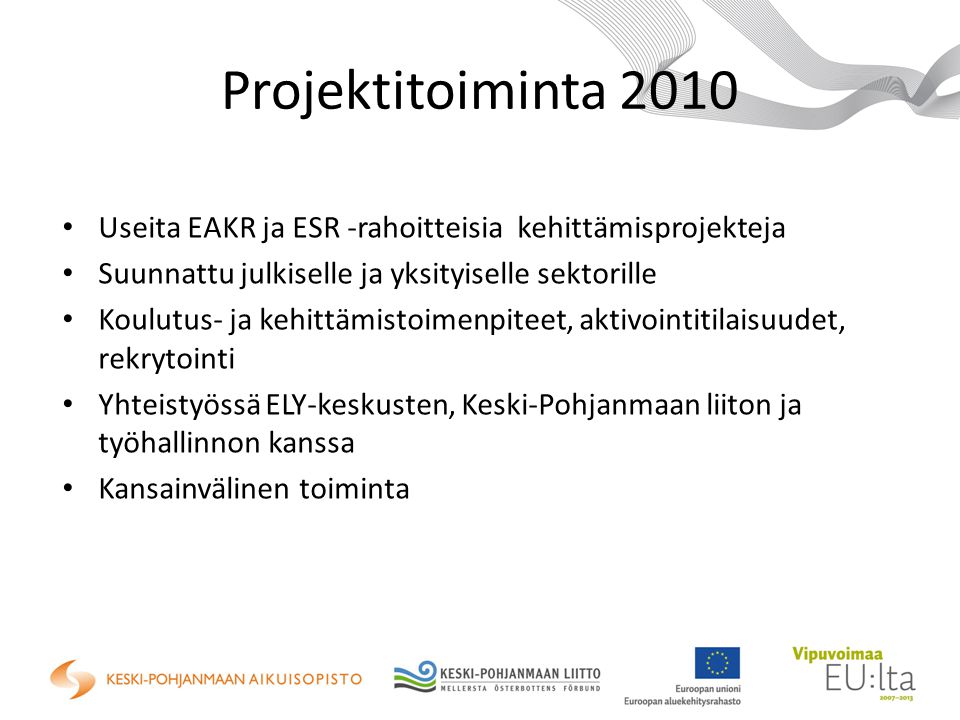 Projektitoiminta 2010 Useita EAKR ja ESR -rahoitteisia kehittämisprojekteja Suunnattu julkiselle ja yksityiselle sektorille Koulutus- ja kehittämistoimenpiteet, aktivointitilaisuudet, rekrytointi Yhteistyössä ELY-keskusten, Keski-Pohjanmaan liiton ja työhallinnon kanssa Kansainvälinen toiminta