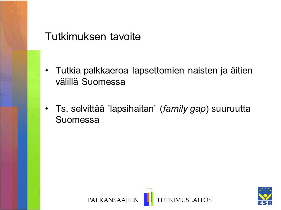PALKANSAAJIEN TUTKIMUSLAITOS Tutkimuksen tavoite Tutkia palkkaeroa lapsettomien naisten ja äitien välillä Suomessa Ts.