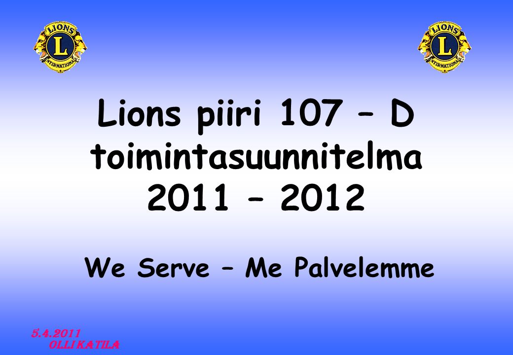 Lions piiri 107 – D toimintasuunnitelma 2011 – 2012 We Serve – Me Palvelemme Olli Katila