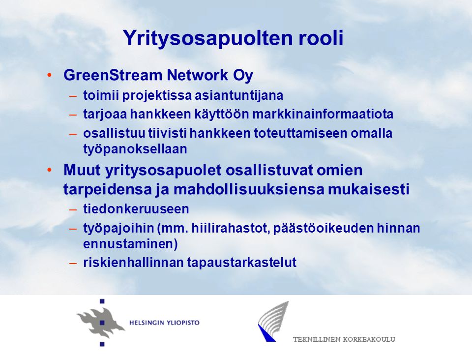 Yritysosapuolten rooli GreenStream Network Oy –toimii projektissa asiantuntijana –tarjoaa hankkeen käyttöön markkinainformaatiota –osallistuu tiivisti hankkeen toteuttamiseen omalla työpanoksellaan Muut yritysosapuolet osallistuvat omien tarpeidensa ja mahdollisuuksiensa mukaisesti –tiedonkeruuseen –työpajoihin (mm.