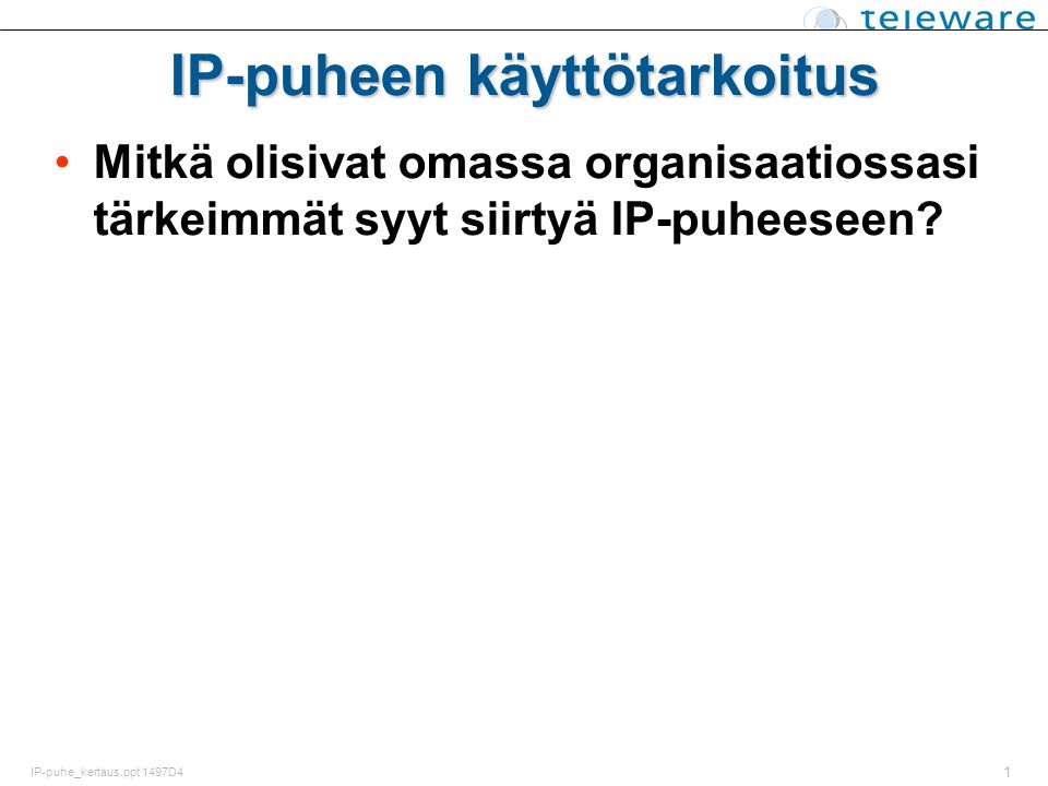 1 IP-puhe_kertaus.ppt 1497D4 IP-puheen käyttötarkoitus Mitkä olisivat omassa organisaatiossasi tärkeimmät syyt siirtyä IP-puheeseen