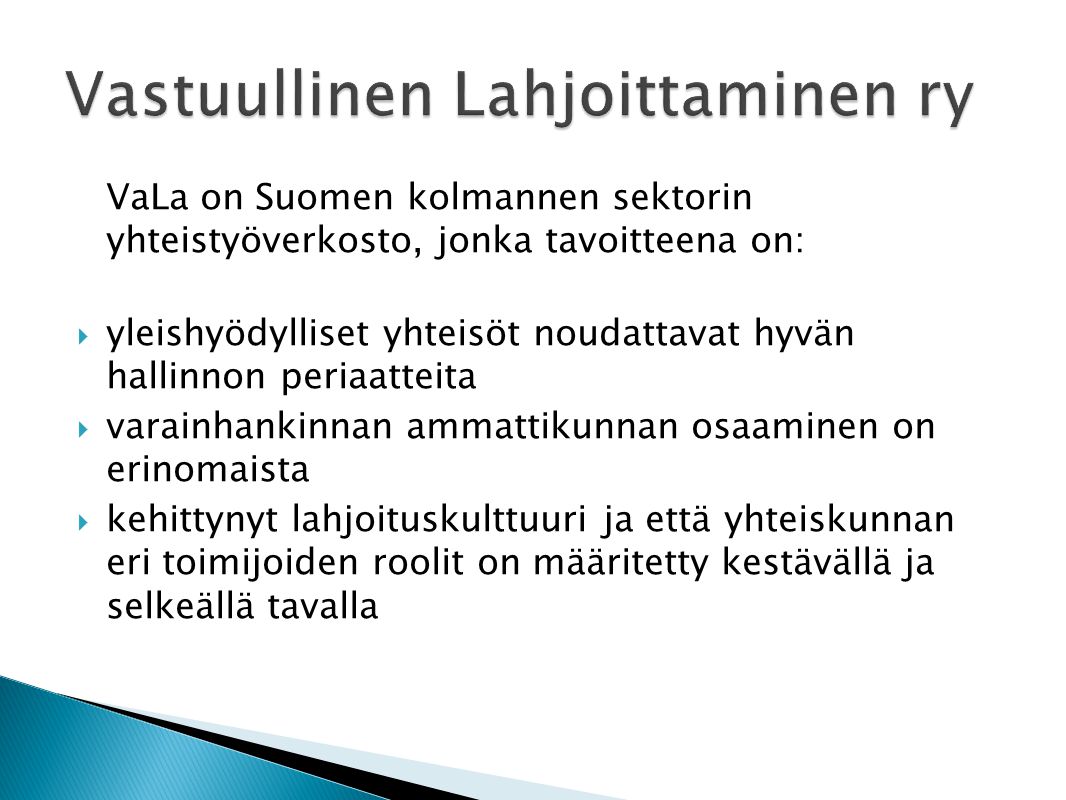 VaLa on Suomen kolmannen sektorin yhteistyöverkosto, jonka tavoitteena on:  yleishyödylliset yhteisöt noudattavat hyvän hallinnon periaatteita  varainhankinnan ammattikunnan osaaminen on erinomaista  kehittynyt lahjoituskulttuuri ja että yhteiskunnan eri toimijoiden roolit on määritetty kestävällä ja selkeällä tavalla