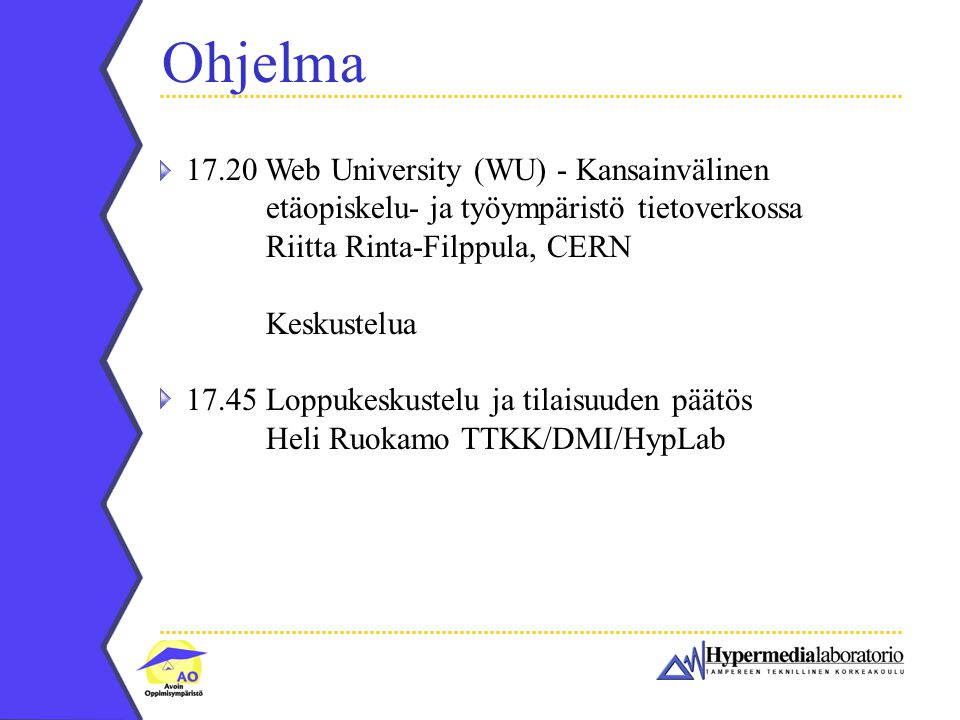 Ohjelma Web University (WU) - Kansainvälinen etäopiskelu- ja työympäristö tietoverkossa Riitta Rinta-Filppula, CERN Keskustelua Loppukeskustelu ja tilaisuuden päätös Heli Ruokamo TTKK/DMI/HypLab