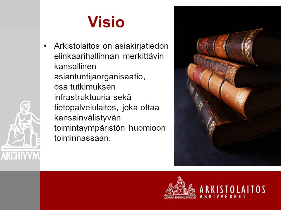 Visio Arkistolaitos on asiakirjatiedon elinkaarihallinnan merkittävin kansallinen asiantuntijaorganisaatio, osa tutkimuksen infrastruktuuria sekä tietopalvelulaitos, joka ottaa kansainvälistyvän toimintaympäristön huomioon toiminnassaan.