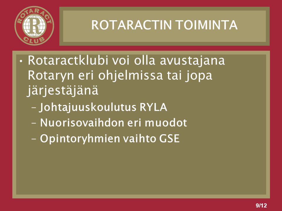 9/12 ROTARACTIN TOIMINTA Rotaractklubi voi olla avustajana Rotaryn eri ohjelmissa tai jopa järjestäjänä –Johtajuuskoulutus RYLA –Nuorisovaihdon eri muodot –Opintoryhmien vaihto GSE