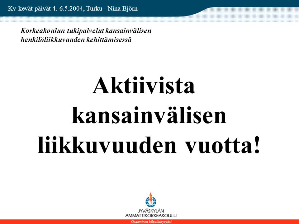 Kv-kevät päivät , Turku - Nina Björn Korkeakoulun tukipalvelut kansainvälisen henkilöliikkuvuuden kehittämisessä Aktiivista kansainvälisen liikkuvuuden vuotta!
