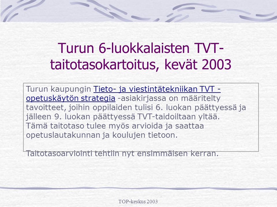 TOP-keskus 2003 Turun 6-luokkalaisten TVT- taitotasokartoitus, kevät 2003 Turun kaupungin Tieto- ja viestintätekniikan TVT - opetuskäytön strategia -asiakirjassa on määritelty tavoitteet, joihin oppilaiden tulisi 6.