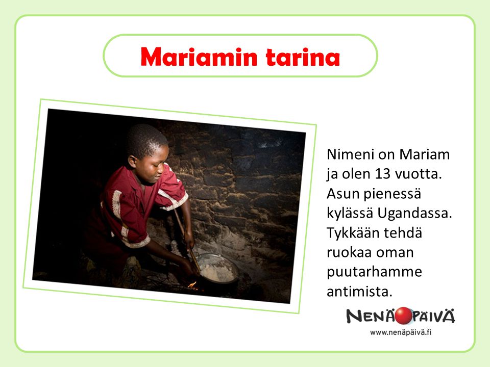 Nimeni on Mariam ja olen 13 vuotta. Asun pienessä kylässä Ugandassa.