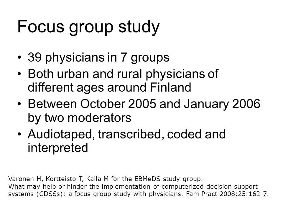 Focus group study 39 physicians in 7 groups Both urban and rural physicians of different ages around Finland Between October 2005 and January 2006 by two moderators Audiotaped, transcribed, coded and interpreted Varonen H, Kortteisto T, Kaila M for the EBMeDS study group.