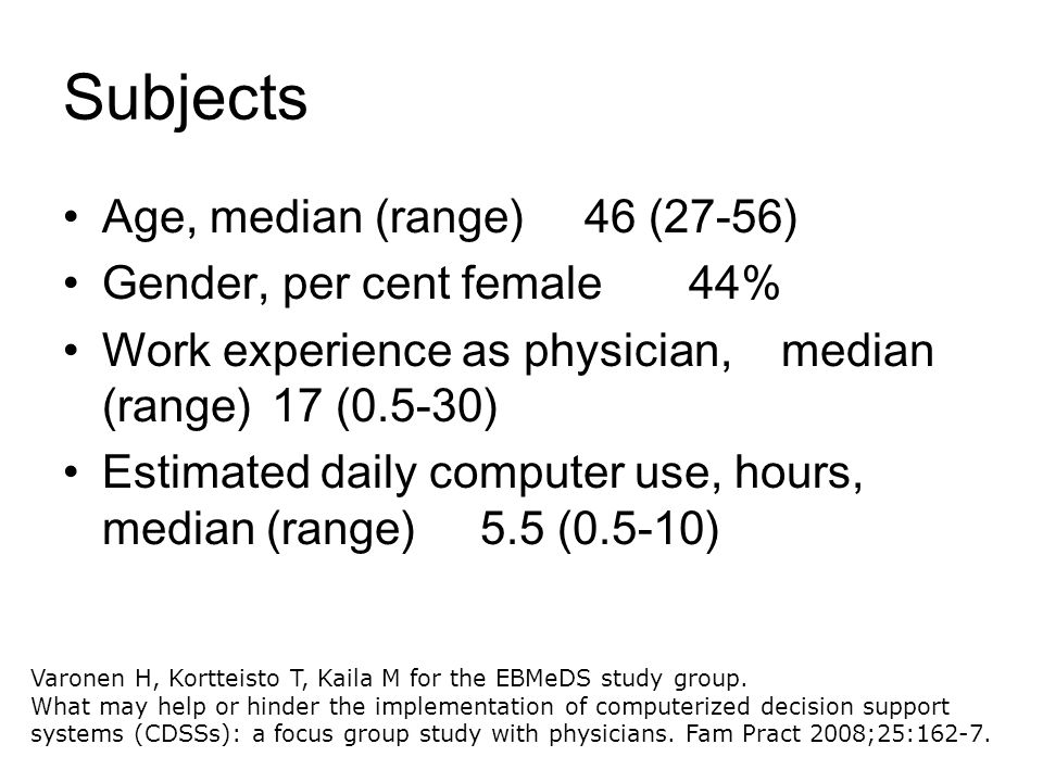 Subjects Age, median (range)46 (27-56) Gender, per cent female44% Work experience as physician, median (range)17 (0.5-30) Estimated daily computer use, hours, median (range)5.5 (0.5-10) Varonen H, Kortteisto T, Kaila M for the EBMeDS study group.