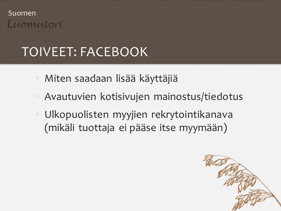 Suomen TOIVEET: FACEBOOK Miten saadaan lisää käyttäjiä Avautuvien kotisivujen mainostus/tiedotus Ulkopuolisten myyjien rekrytointikanava (mikäli tuottaja ei pääse itse myymään)