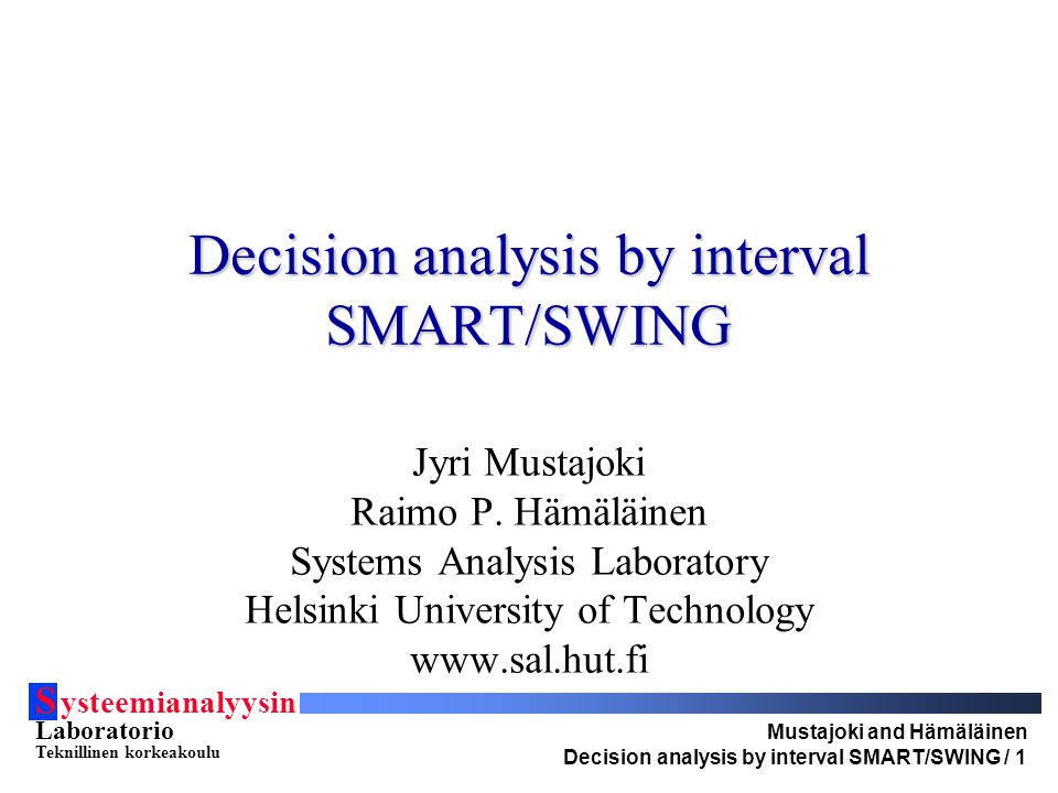 S ysteemianalyysin Laboratorio Teknillinen korkeakoulu Mustajoki and Hämäläinen Decision analysis by interval SMART/SWING / 1 Decision analysis by interval SMART/SWING Jyri Mustajoki Raimo P.