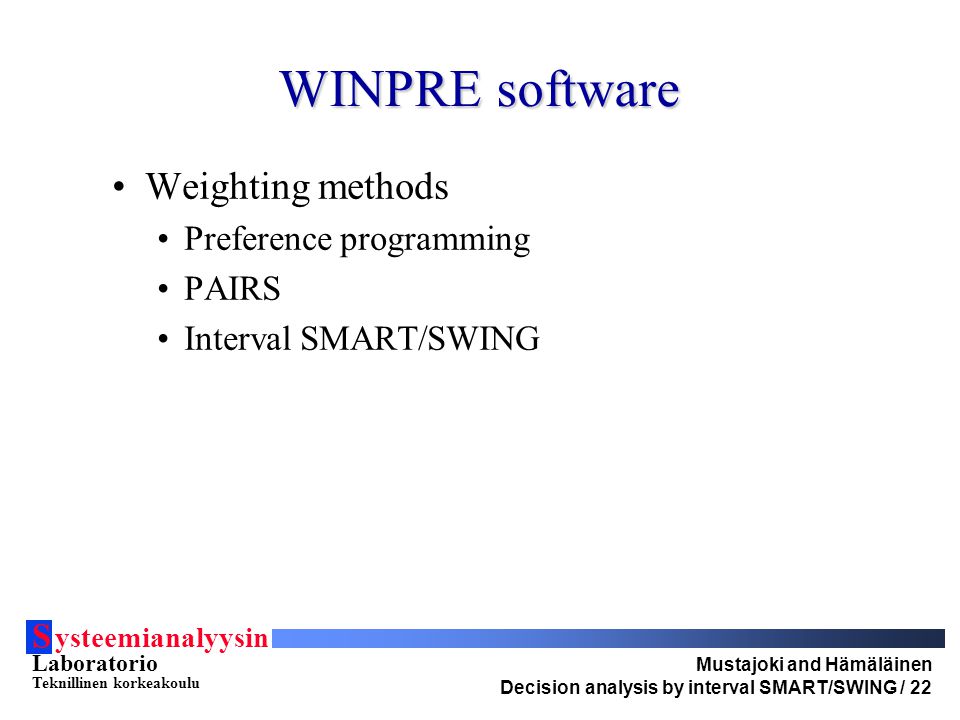 S ysteemianalyysin Laboratorio Teknillinen korkeakoulu Mustajoki and Hämäläinen Decision analysis by interval SMART/SWING / 22 WINPRE software Weighting methods Preference programming PAIRS Interval SMART/SWING