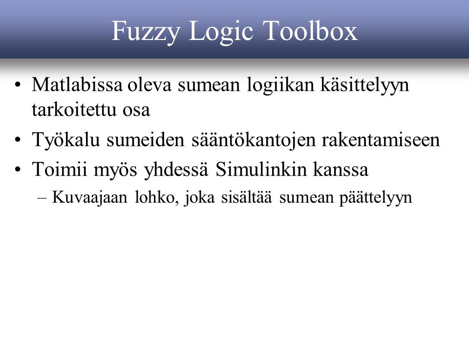 Fuzzy Logic Toolbox Matlabissa oleva sumean logiikan käsittelyyn tarkoitettu osa Työkalu sumeiden sääntökantojen rakentamiseen Toimii myös yhdessä Simulinkin kanssa –Kuvaajaan lohko, joka sisältää sumean päättelyyn
