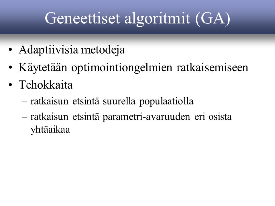 Geneettiset algoritmit (GA) Adaptiivisia metodeja Käytetään optimointiongelmien ratkaisemiseen Tehokkaita –ratkaisun etsintä suurella populaatiolla –ratkaisun etsintä parametri-avaruuden eri osista yhtäaikaa