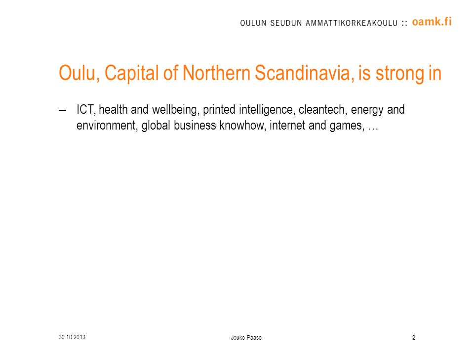 Oulu, Capital of Northern Scandinavia, is strong in –ICT, health and wellbeing, printed intelligence, cleantech, energy and environment, global business knowhow, internet and games, … Jouko Paaso
