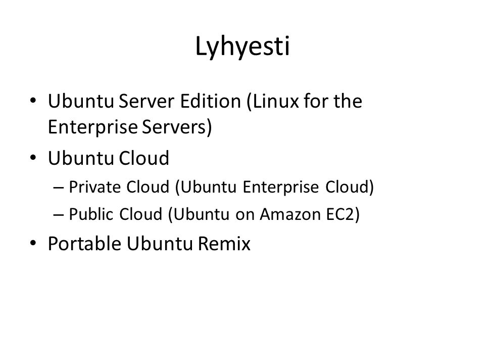 Lyhyesti Ubuntu Server Edition (Linux for the Enterprise Servers) Ubuntu Cloud – Private Cloud (Ubuntu Enterprise Cloud) – Public Cloud (Ubuntu on Amazon EC2) Portable Ubuntu Remix