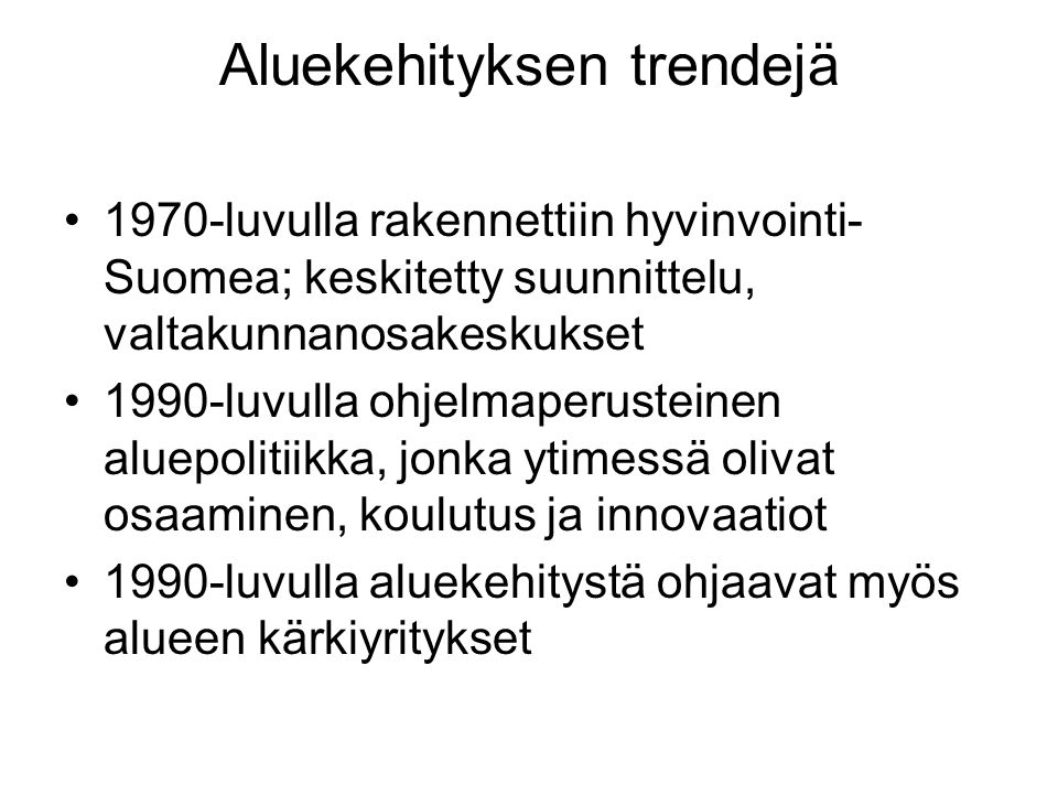 Aluekehityksen trendejä 1970-luvulla rakennettiin hyvinvointi- Suomea; keskitetty suunnittelu, valtakunnanosakeskukset 1990-luvulla ohjelmaperusteinen aluepolitiikka, jonka ytimessä olivat osaaminen, koulutus ja innovaatiot 1990-luvulla aluekehitystä ohjaavat myös alueen kärkiyritykset