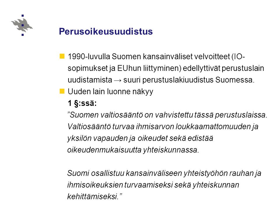 Perusoikeusuudistus 1990-luvulla Suomen kansainväliset velvoitteet (IO- sopimukset ja EUhun liittyminen) edellyttivät perustuslain uudistamista → suuri perustuslakiuudistus Suomessa.