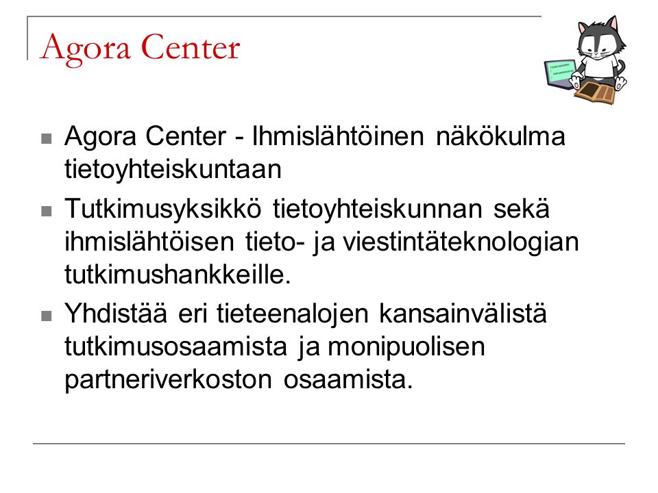 Agora Center Agora Center - Ihmislähtöinen näkökulma tietoyhteiskuntaan Tutkimusyksikkö tietoyhteiskunnan sekä ihmislähtöisen tieto- ja viestintäteknologian tutkimushankkeille.