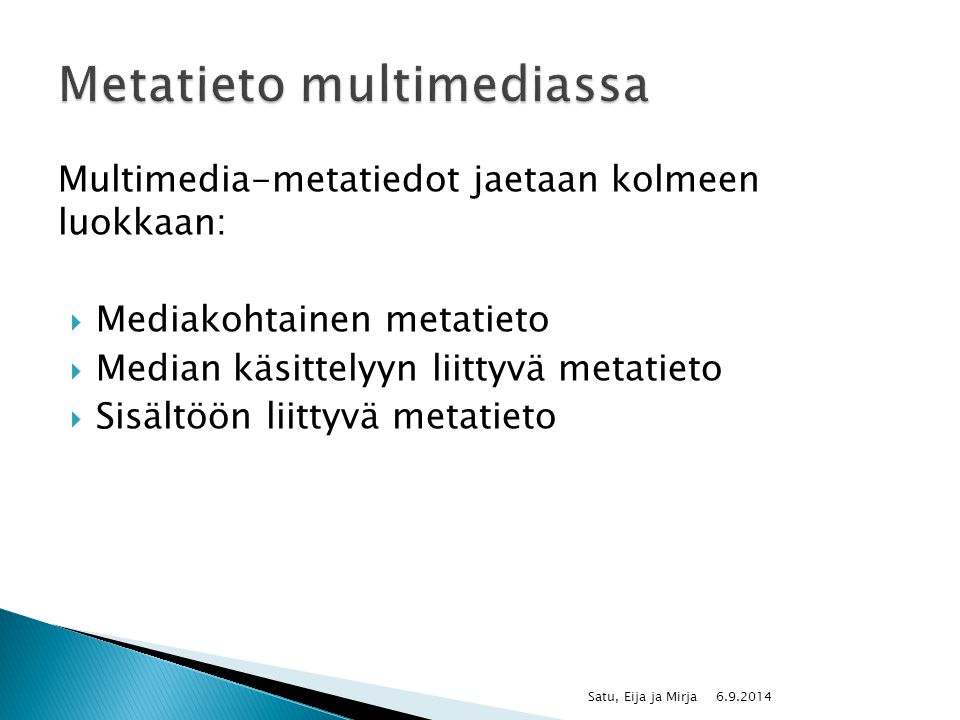 Multimedia-metatiedot jaetaan kolmeen luokkaan:  Mediakohtainen metatieto  Median käsittelyyn liittyvä metatieto  Sisältöön liittyvä metatieto Satu, Eija ja Mirja