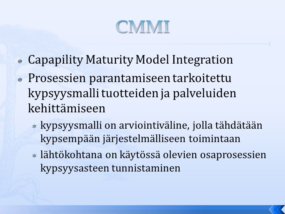  Capapility Maturity Model Integration  Prosessien parantamiseen tarkoitettu kypsyysmalli tuotteiden ja palveluiden kehittämiseen  kypsyysmalli on arviointiväline, jolla tähdätään kypsempään järjestelmälliseen toimintaan  lähtökohtana on käytössä olevien osaprosessien kypsyysasteen tunnistaminen