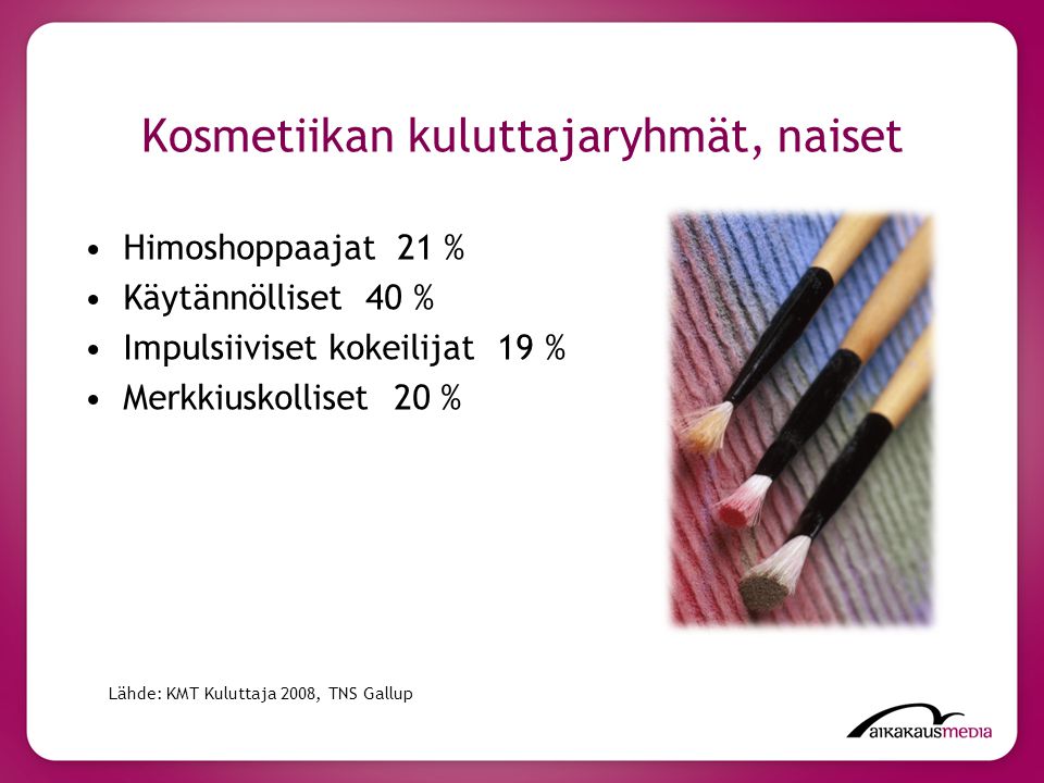 Kosmetiikan kuluttajaryhmät, naiset Himoshoppaajat 21 % Käytännölliset 40 % Impulsiiviset kokeilijat 19 % Merkkiuskolliset 20 % Lähde: KMT Kuluttaja 2008, TNS Gallup
