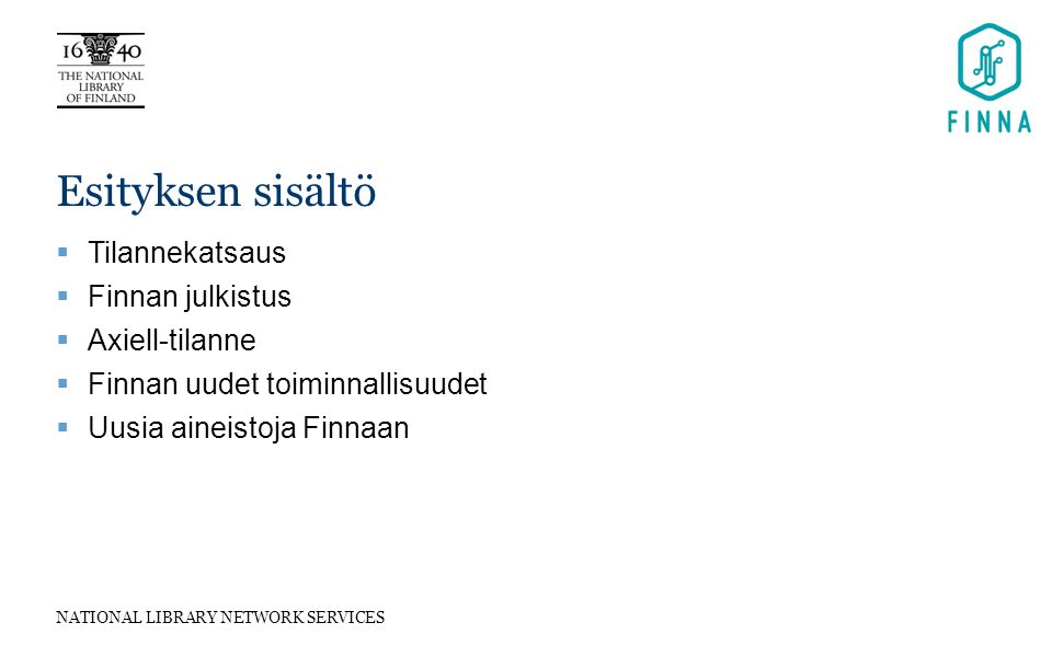 NATIONAL LIBRARY NETWORK SERVICES Esityksen sisältö  Tilannekatsaus  Finnan julkistus  Axiell-tilanne  Finnan uudet toiminnallisuudet  Uusia aineistoja Finnaan