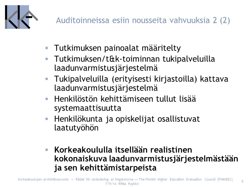 Korkeakoulujen arviointineuvosto — Rådet för utvärdering av högskolorna — The Finnish Higher Education Evaluation Council (FINHEEC) 7/9/14 Riitta Pyykkö 5 Auditoinneissa esiin nousseita vahvuuksia 2 (2)  Tutkimuksen painoalat määritelty  Tutkimuksen/t&k-toiminnan tukipalveluilla laadunvarmistusjärjestelmä  Tukipalveluilla (erityisesti kirjastoilla) kattava laadunvarmistusjärjestelmä  Henkilöstön kehittämiseen tullut lisää systemaattisuutta  Henkilökunta ja opiskelijat osallistuvat laatutyöhön  Korkeakoululla itsellään realistinen kokonaiskuva laadunvarmistusjärjestelmästään ja sen kehittämistarpeista