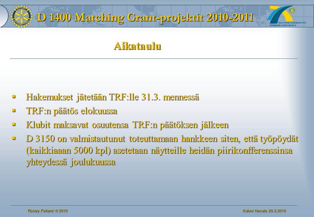 D 1400 Matching Grant-projektit Rotary Finland © 2010 Kalevi Nevala Aikataulu  Hakemukset jätetään TRF:lle 31.3.