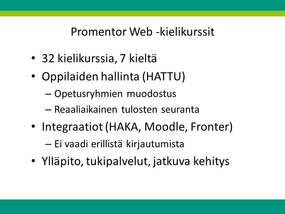 Promentor Web -kielikurssit 32 kielikurssia, 7 kieltä Oppilaiden hallinta (HATTU) – Opetusryhmien muodostus – Reaaliaikainen tulosten seuranta Integraatiot (HAKA, Moodle, Fronter) – Ei vaadi erillistä kirjautumista Ylläpito, tukipalvelut, jatkuva kehitys