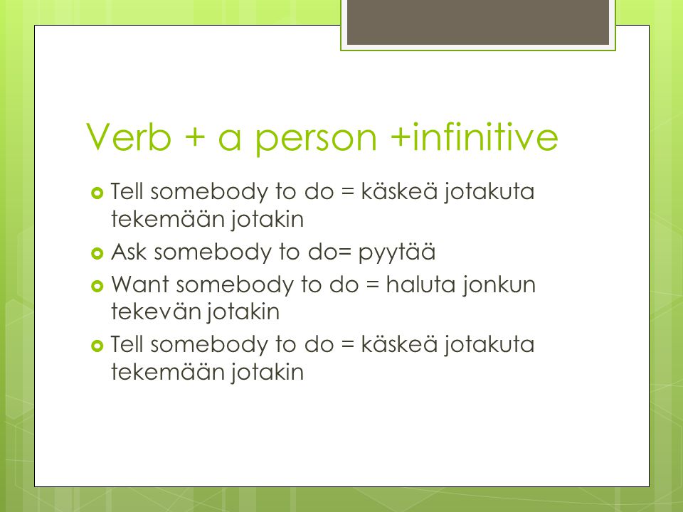Verb + a person +infinitive  Tell somebody to do = käskeä jotakuta tekemään jotakin  Ask somebody to do= pyytää  Want somebody to do = haluta jonkun tekevän jotakin  Tell somebody to do = käskeä jotakuta tekemään jotakin
