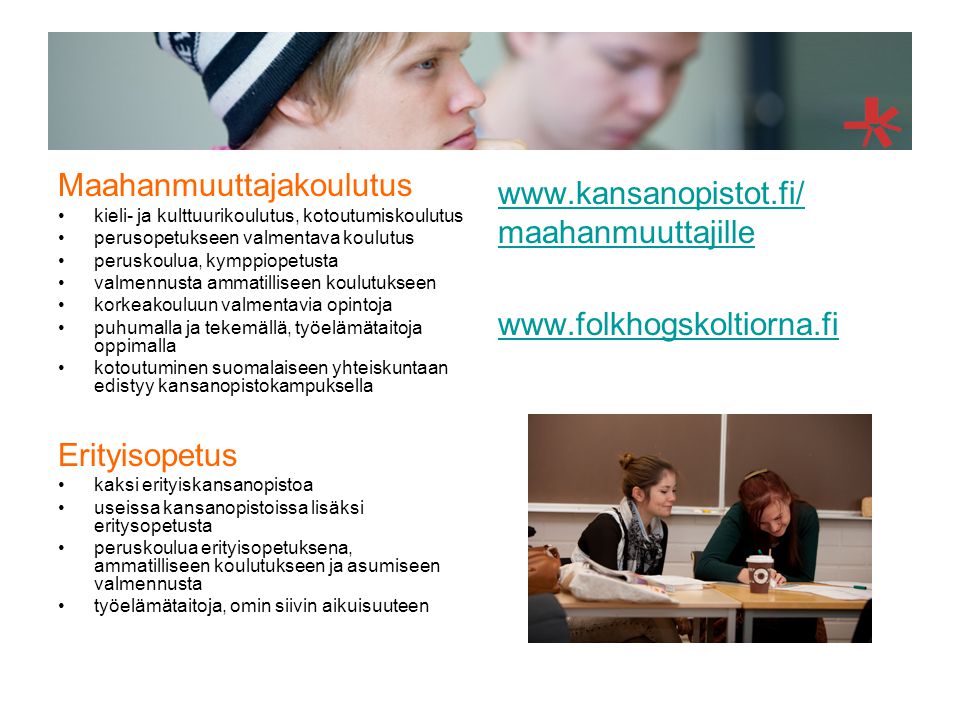 Maahanmuuttajakoulutus kieli- ja kulttuurikoulutus, kotoutumiskoulutus perusopetukseen valmentava koulutus peruskoulua, kymppiopetusta valmennusta ammatilliseen koulutukseen korkeakouluun valmentavia opintoja puhumalla ja tekemällä, työelämätaitoja oppimalla kotoutuminen suomalaiseen yhteiskuntaan edistyy kansanopistokampuksella Erityisopetus kaksi erityiskansanopistoa useissa kansanopistoissa lisäksi eritysopetusta peruskoulua erityisopetuksena, ammatilliseen koulutukseen ja asumiseen valmennusta työelämätaitoja, omin siivin aikuisuuteen   maahanmuuttajille