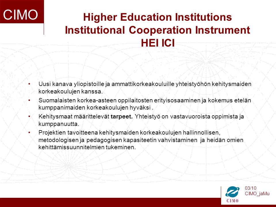 03/10 CIMO_jaMu CIMO Higher Education Institutions Institutional Cooperation Instrument HEI ICI Uusi kanava yliopistoille ja ammattikorkeakouluille yhteistyöhön kehitysmaiden korkeakoulujen kanssa.